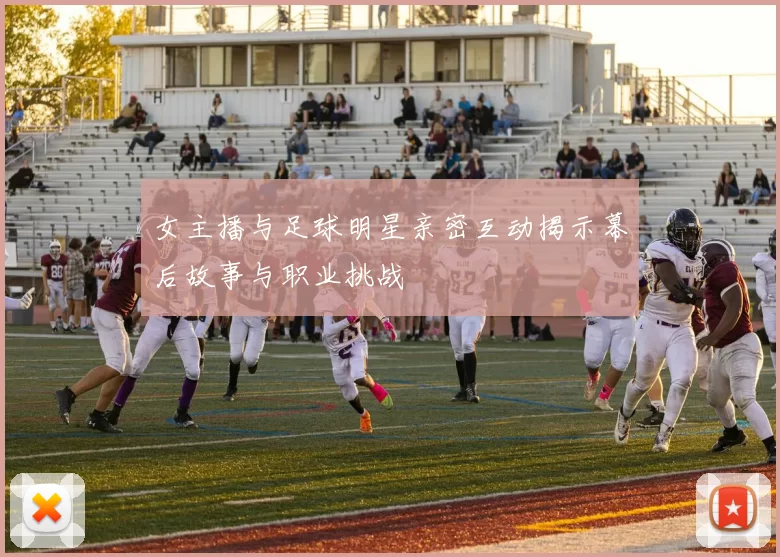 女主播与足球明星亲密互动揭示幕后故事与职业挑战