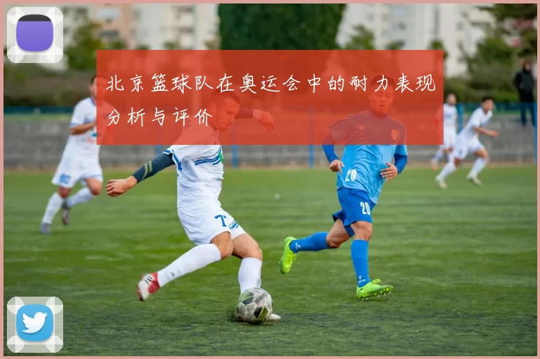 北京篮球队在奥运会中的耐力表现分析与评价