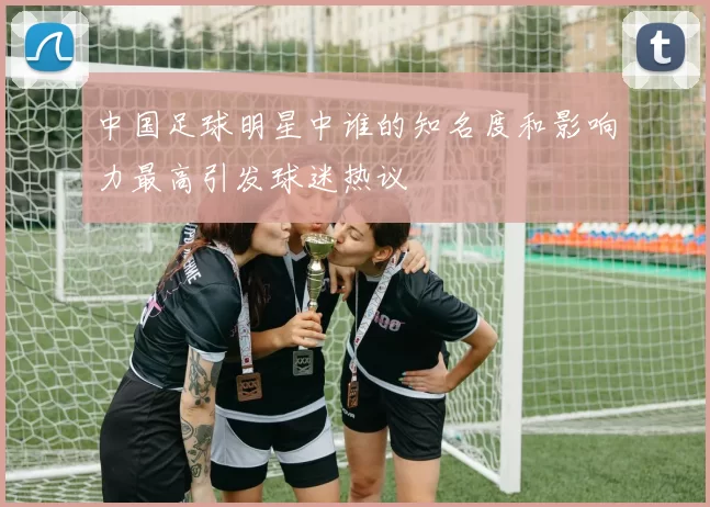 中国足球明星中谁的知名度和影响力最高引发球迷热议