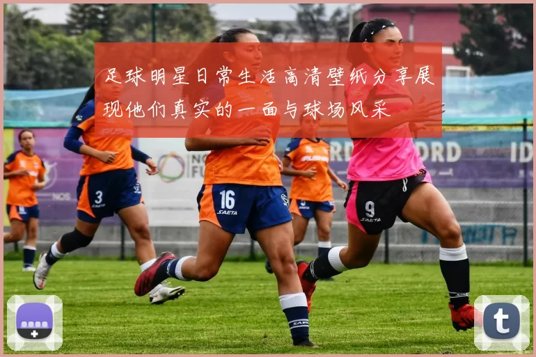 足球明星日常生活高清壁纸分享展现他们真实的一面与球场风采
