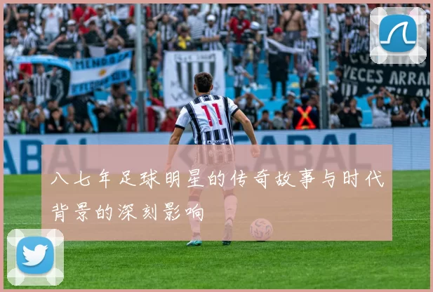 八七年足球明星的传奇故事与时代背景的深刻影响