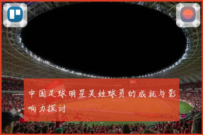 中国足球明星吴姓球员的成就与影响力探讨