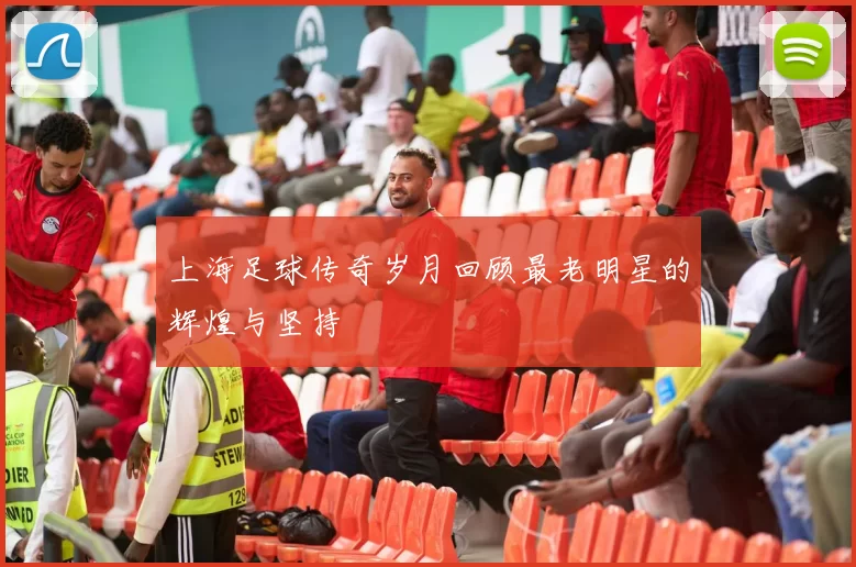 上海足球传奇岁月回顾最老明星的辉煌与坚持