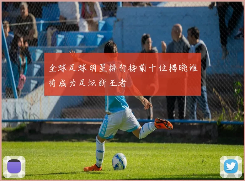 全球足球明星排行榜前十位揭晓谁将成为足坛新王者