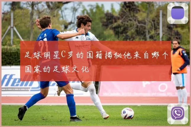 足球明星C罗的国籍揭秘他来自哪个国家的足球文化