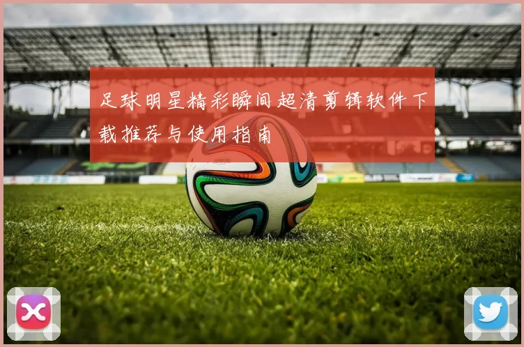 足球明星精彩瞬间超清剪辑软件下载推荐与使用指南