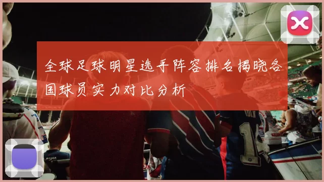 全球足球明星选手阵容排名揭晓各国球员实力对比分析