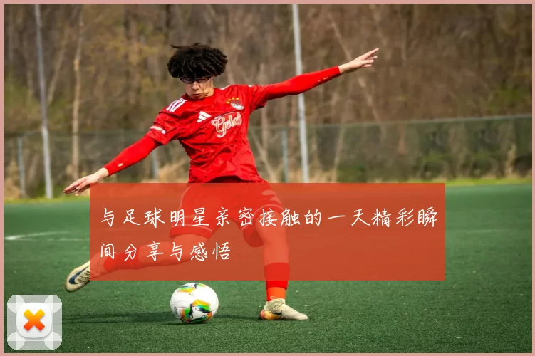 与足球明星亲密接触的一天精彩瞬间分享与感悟