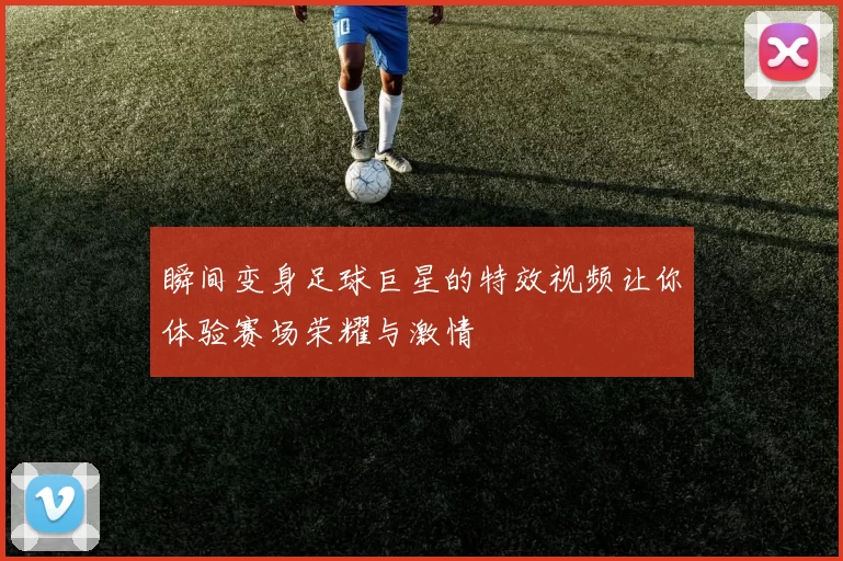 瞬间变身足球巨星的特效视频让你体验赛场荣耀与激情
