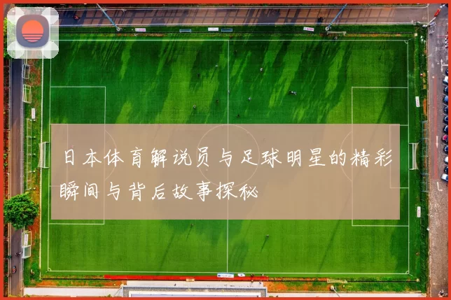 日本体育解说员与足球明星的精彩瞬间与背后故事探秘
