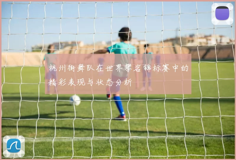 杭州街舞队在世界攀岩锦标赛中的精彩表现与状态分析