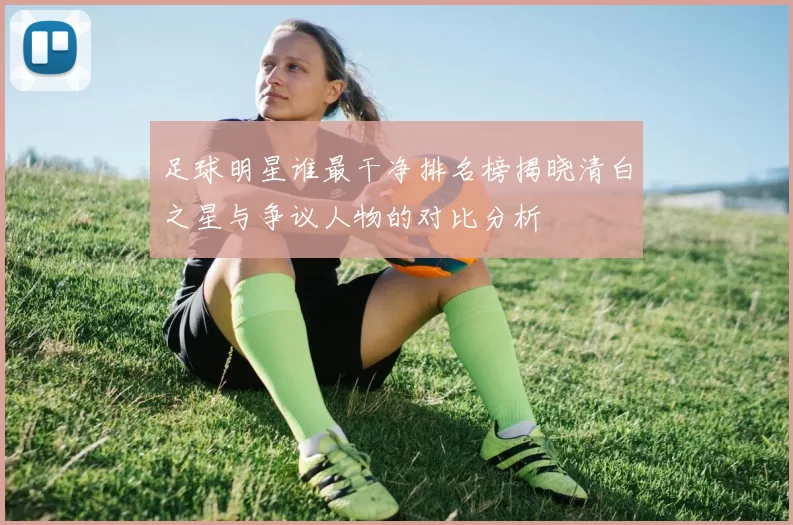 足球明星谁最干净排名榜揭晓清白之星与争议人物的对比分析