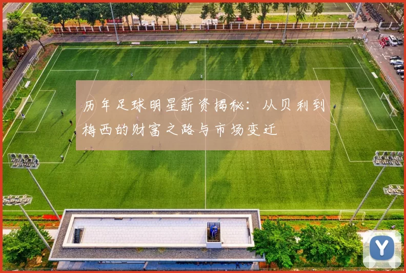 历年足球明星薪资揭秘：从贝利到梅西的财富之路与市场变迁