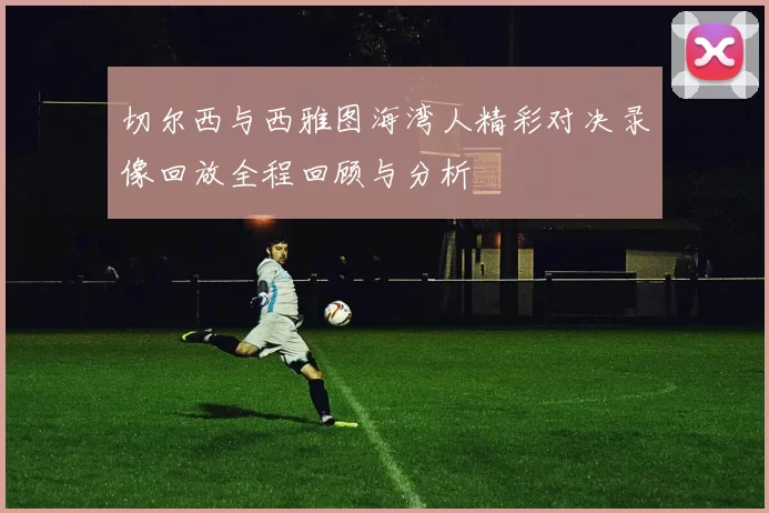 切尔西与西雅图海湾人精彩对决录像回放全程回顾与分析