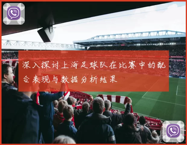 深入探讨上海足球队在比赛中的配合表现与数据分析结果