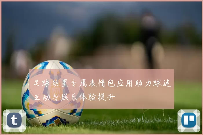 足球明星专属表情包应用助力球迷互动与娱乐体验提升